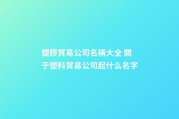 塑膠貿易公司名稱大全 關于塑料貿易公司起什么名字-第1張-公司起名-玄機派